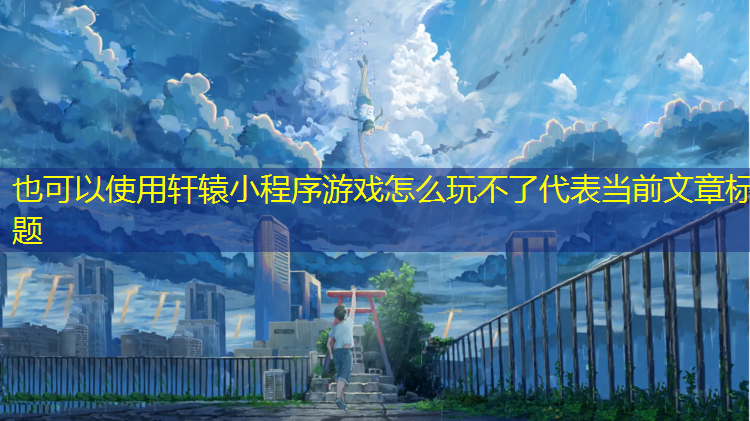轩辕小程序游戏怎么玩不了